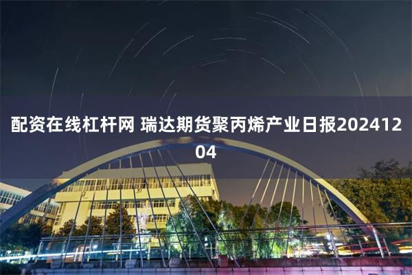 配资在线杠杆网 瑞达期货聚丙烯产业日报20241204