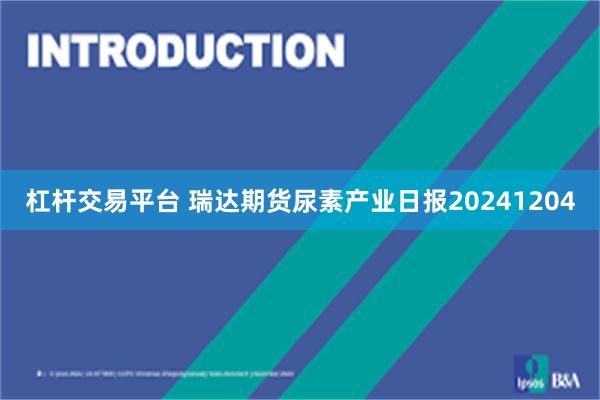 杠杆交易平台 瑞达期货尿素产业日报20241204