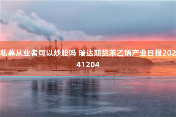 私募从业者可以炒股吗 瑞达期货苯乙烯产业日报20241204