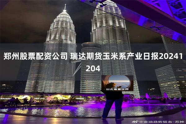 郑州股票配资公司 瑞达期货玉米系产业日报20241204