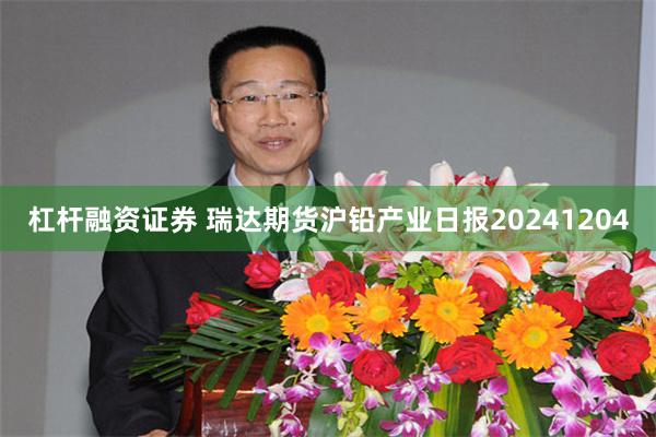 杠杆融资证券 瑞达期货沪铅产业日报20241204