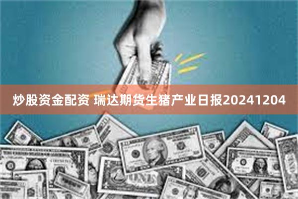 炒股资金配资 瑞达期货生猪产业日报20241204