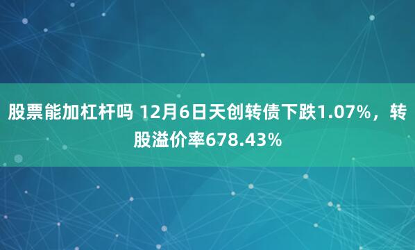 股票能加杠杆吗 12月6日天创转债下跌1.07%，转股溢价率678.43%