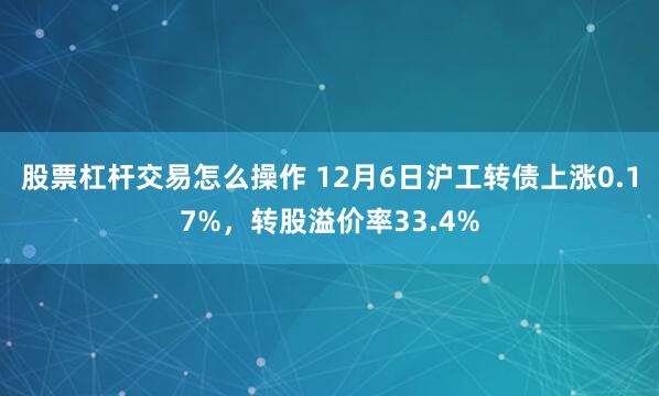 股票杠杆交易怎么操作 12月6日沪工转债上涨0.17%，转股溢价率33.4%