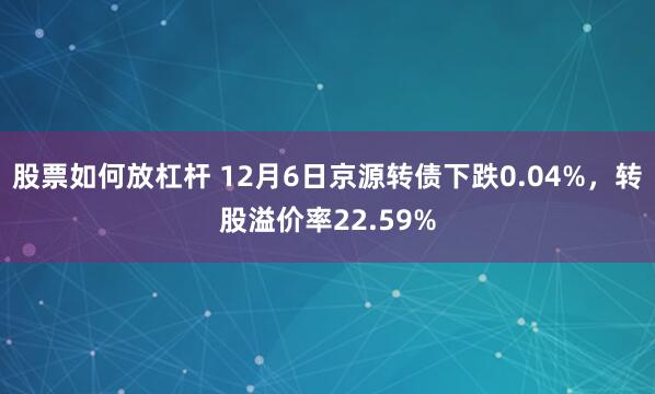 股票如何放杠杆 12月6日京源转债下跌0.04%，转股溢价率22.59%