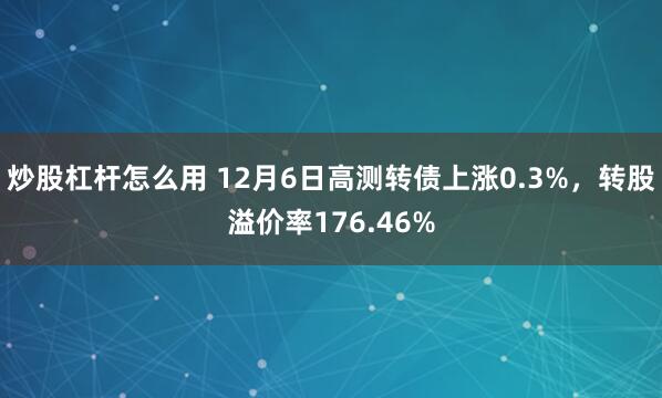 炒股杠杆怎么用 12月6日高测转债上涨0.3%，转股溢价率176.46%