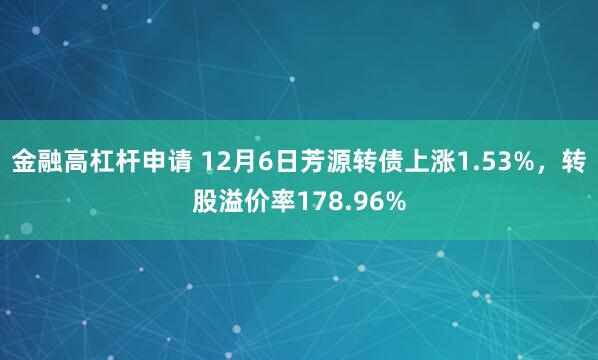 金融高杠杆申请 12月6日芳源转债上涨1.53%，转股溢价率178.96%