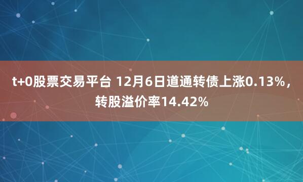 t+0股票交易平台 12月6日道通转债上涨0.13%，转股溢价率14.42%