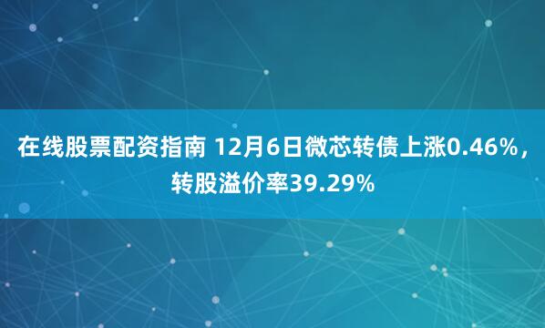 在线股票配资指南 12月6日微芯转债上涨0.46%，转股溢价率39.29%