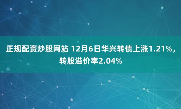 正规配资炒股网站 12月6日华兴转债上涨1.21%，转股溢价率2.04%