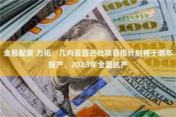 金股配资 力拓：几内亚西芒杜项目按计划将于明年投产、2028年全面达产