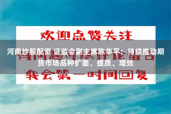 河南炒股配资 证监会副主席陈华平：持续推动期货市场品种扩面、提质、增效