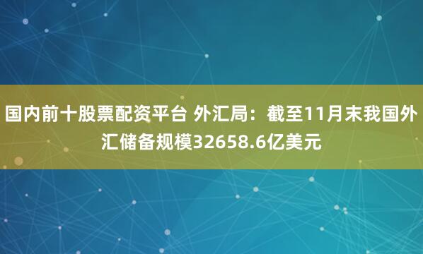 国内前十股票配资平台 外汇局：截至11月末我国外汇储备规模32658.6亿美元