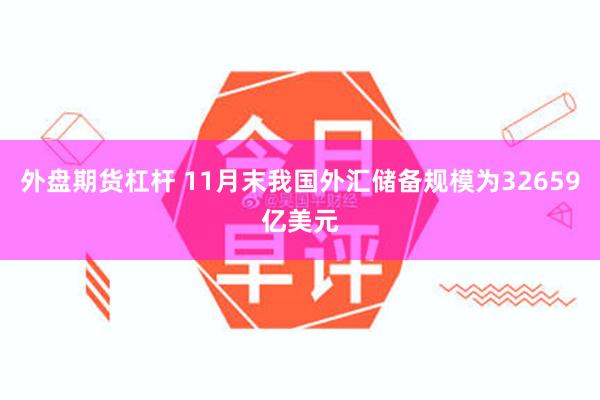 外盘期货杠杆 11月末我国外汇储备规模为32659亿美元