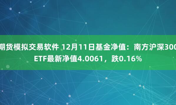 期货模拟交易软件 12月11日基金净值：南方沪深300ETF最新净值4.0061，跌0.16%