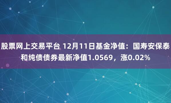 股票网上交易平台 12月11日基金净值：国寿安保泰和纯债债券最新净值1.0569，涨0.02%