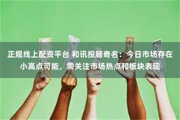 正规线上配资平台 和讯投顾奇名：今日市场存在小高点可能，需关注市场热点和板块表现