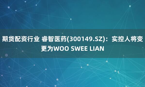 期货配资行业 睿智医药(300149.SZ)：实控人将变更为WOO SWEE LIAN