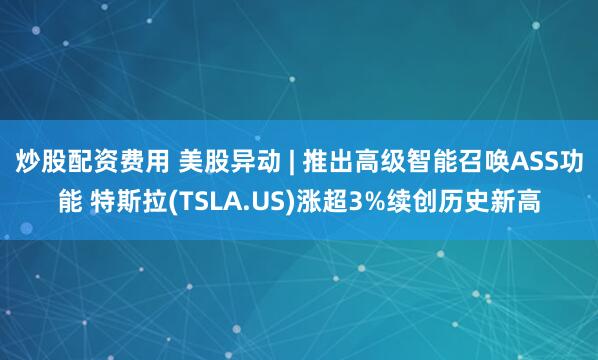 炒股配资费用 美股异动 | 推出高级智能召唤ASS功能 特斯拉(TSLA.US)涨超3%续创历史新高