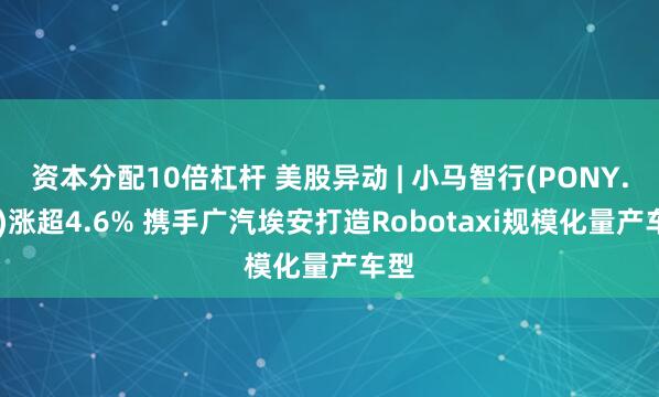 资本分配10倍杠杆 美股异动 | 小马智行(PONY.US)涨超4.6% 携手广汽埃安打造Robotaxi规模化量产车型