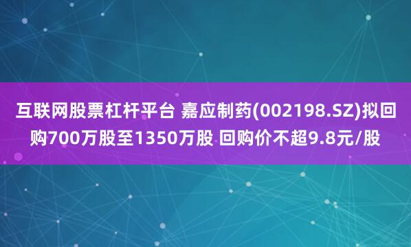 互联网股票杠杆平台 嘉应制药(002198.SZ)拟回购700万股至1350万股 回购价不超9.8元/股