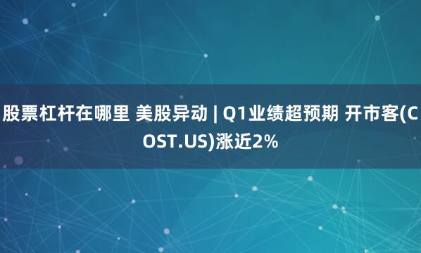 股票杠杆在哪里 美股异动 | Q1业绩超预期 开市客(COST.US)涨近2%