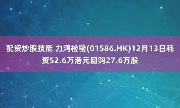 配资炒股技能 力鸿检验(01586.HK)12月13日耗资52.6万港元回购27.6万股