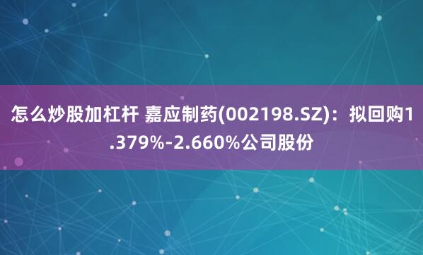 怎么炒股加杠杆 嘉应制药(002198.SZ)：拟回购1.379%-2.660%公司股份