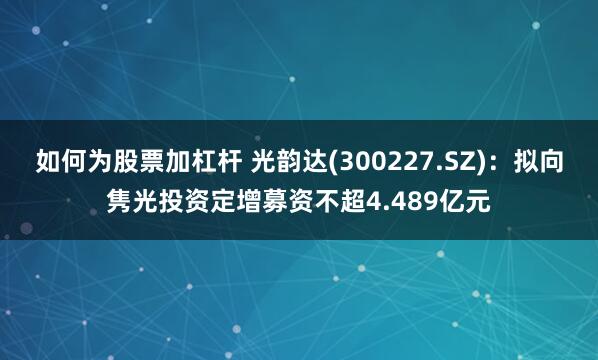 如何为股票加杠杆 光韵达(300227.SZ)：拟向隽光投资定增募资不超4.489亿元