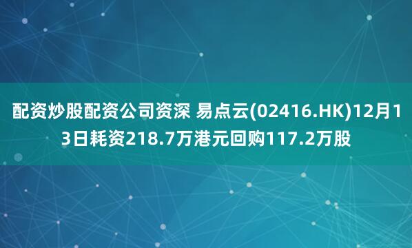 配资炒股配资公司资深 易点云(02416.HK)12月13日耗资218.7万港元回购117.2万股