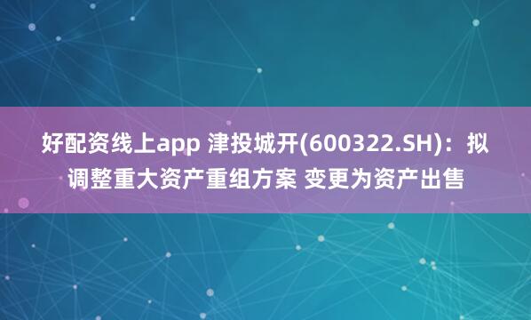 好配资线上app 津投城开(600322.SH)：拟调整重大资产重组方案 变更为资产出售