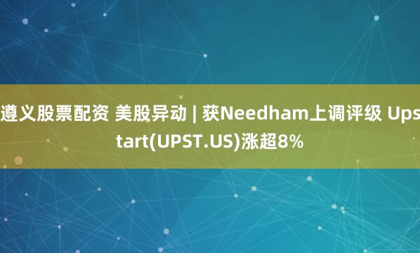 遵义股票配资 美股异动 | 获Needham上调评级 Upstart(UPST.US)涨超8%