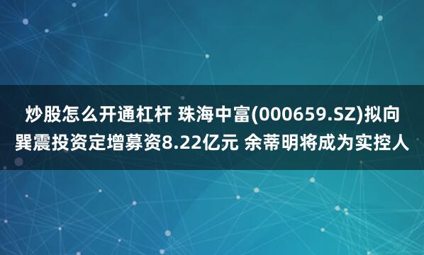 炒股怎么开通杠杆 珠海中富(000659.SZ)拟向巽震投资定增募资8.22亿元 余蒂明将成为实控人