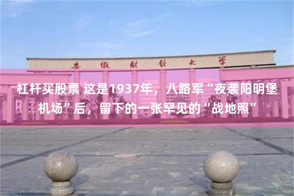 杠杆买股票 这是1937年，八路军“夜袭阳明堡机场”后，留下的一张罕见的“战地照”