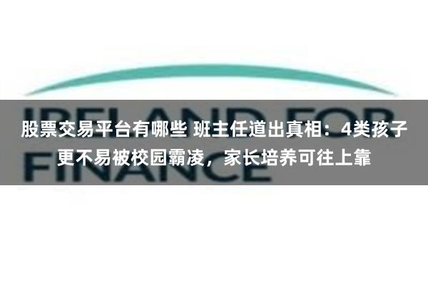 股票交易平台有哪些 班主任道出真相：4类孩子更不易被校园霸凌，家长培养可往上靠