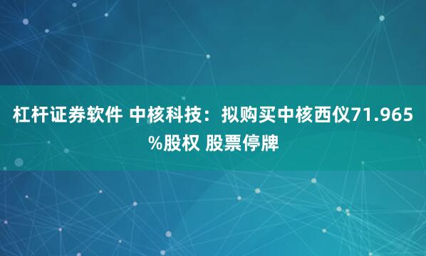 杠杆证券软件 中核科技：拟购买中核西仪71.965%股权 股票停牌