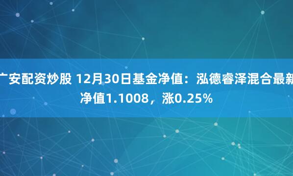 广安配资炒股 12月30日基金净值：泓德睿泽混合最新净值1.1008，涨0.25%