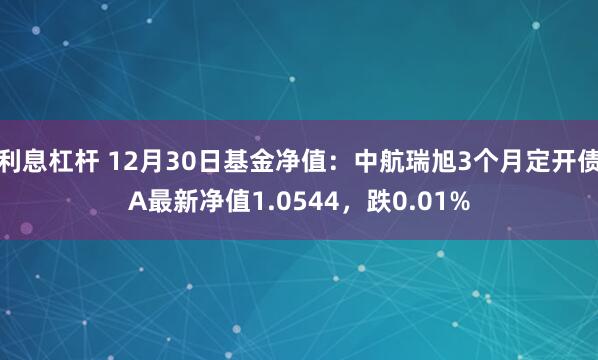 利息杠杆 12月30日基金净值：中航瑞旭3个月定开债A最新净值1.0544，跌0.01%