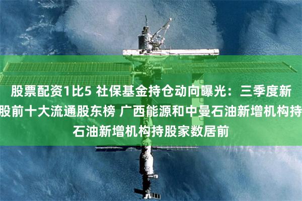 股票配资1比5 社保基金持仓动向曝光：三季度新进123只个股前十大流通股东榜 广西能源和中曼石油新增机构持股家数居前