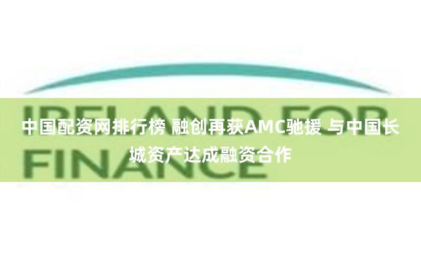 中国配资网排行榜 融创再获AMC驰援 与中国长城资产达成融资合作