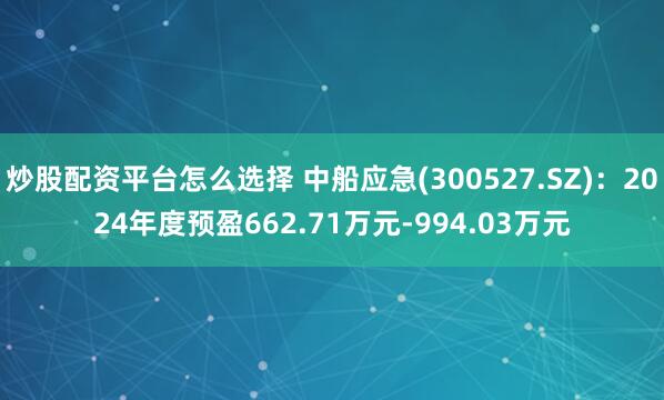 炒股配资平台怎么选择 中船应急(300527.SZ)：2024年度预盈662.71万元-994.03万元