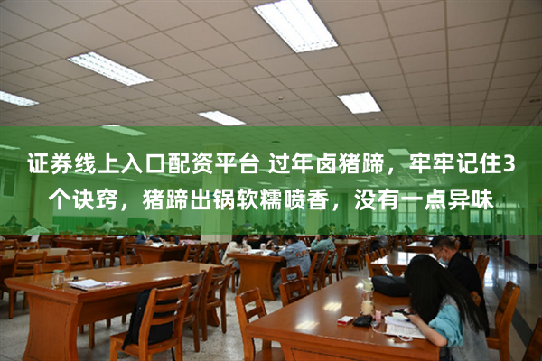 证券线上入口配资平台 过年卤猪蹄，牢牢记住3个诀窍，猪蹄出锅软糯喷香，没有一点异味