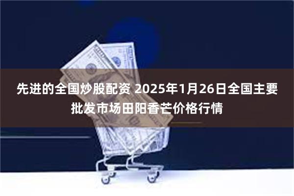 先进的全国炒股配资 2025年1月26日全国主要批发市场田阳香芒价格行情