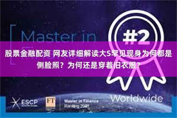 股票金融配资 网友详细解读大S罕见现身为何都是侧脸照？为何还是穿着旧衣服？