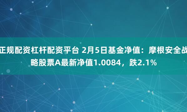 正规配资杠杆配资平台 2月5日基金净值：摩根安全战略股票A最新净值1.0084，跌2.1%