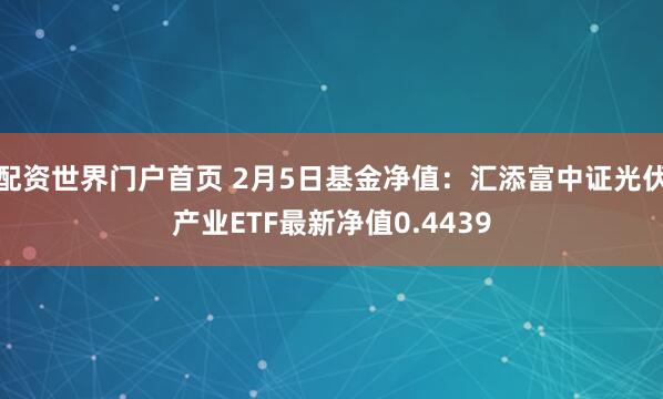 配资世界门户首页 2月5日基金净值：汇添富中证光伏产业ETF最新净值0.4439