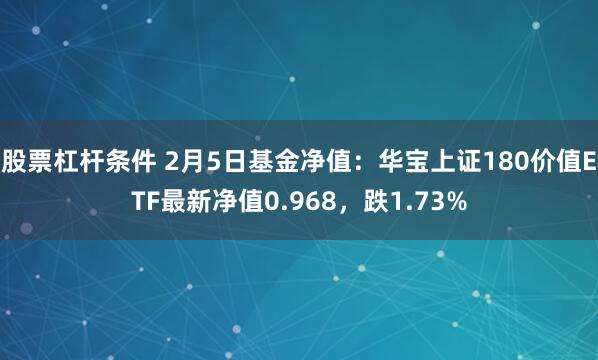 股票杠杆条件 2月5日基金净值：华宝上证180价值ETF最新净值0.968，跌1.73%