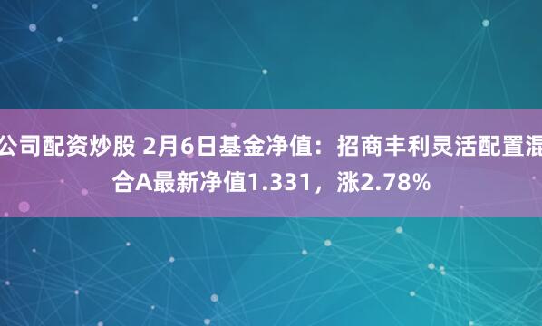 公司配资炒股 2月6日基金净值：招商丰利灵活配置混合A最新净值1.331，涨2.78%