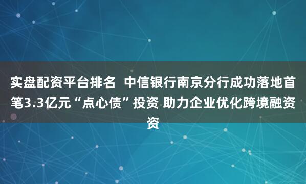 实盘配资平台排名  中信银行南京分行成功落地首笔3.3亿元“点心债”投资 助力企业优化跨境融资