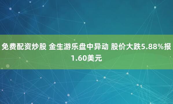 免费配资炒股 金生游乐盘中异动 股价大跌5.88%报1.60美元